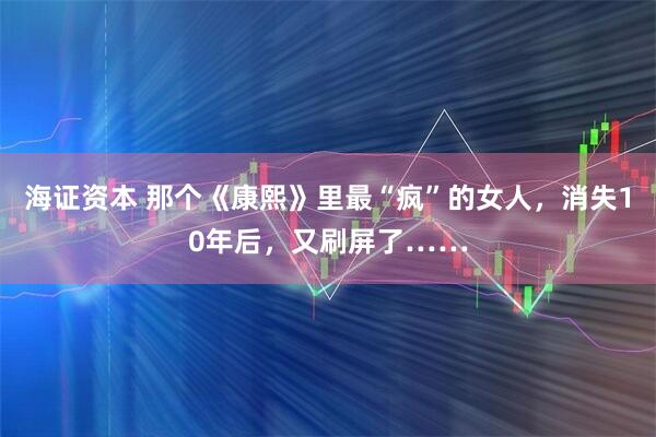 海证资本 那个《康熙》里最“疯”的女人，消失10年后，又刷屏了……