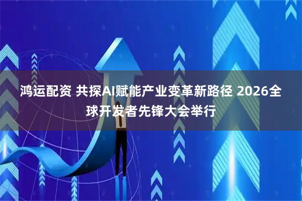 鸿运配资 共探AI赋能产业变革新路径 2026全球开发者先锋大会举行