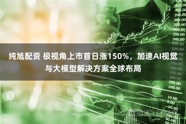 纯旭配资 极视角上市首日涨150%，加速AI视觉与大模型解决方案全球布局