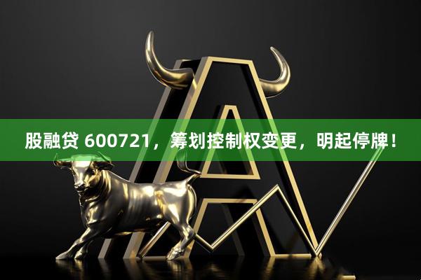 股融贷 600721，筹划控制权变更，明起停牌！