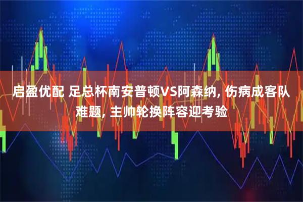 启盈优配 足总杯南安普顿VS阿森纳, 伤病成客队难题, 主帅轮换阵容迎考验