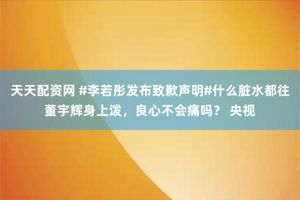 天天配资网 #李若彤发布致歉声明#什么脏水都往董宇辉身上泼，良心不会痛吗？ 央视