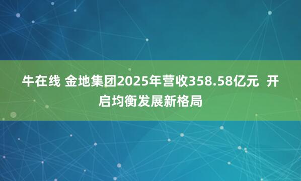 牛在线 金地集团2025年营收358.58亿元  开启均衡发展新格局