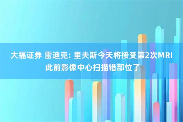 大福证券 雷迪克: 里夫斯今天将接受第2次MRI 此前影像中心扫描错部位了