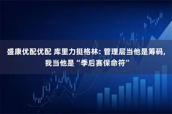 盛康优配优配 库里力挺格林: 管理层当他是筹码, 我当他是“季后赛保命符”