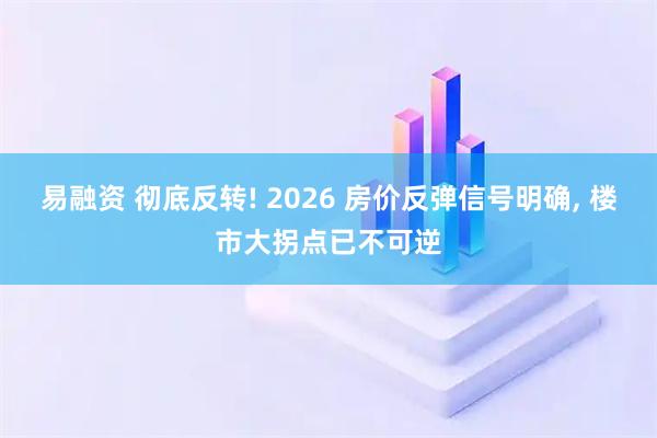 易融资 彻底反转! 2026 房价反弹信号明确, 楼市大拐点已不可逆