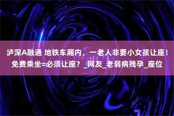 泸深A融通 地铁车厢内，一老人非要小女孩让座！免费乘坐=必须让座？_网友_老弱病残孕_座位