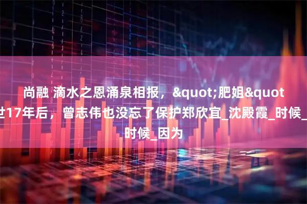 尚融 滴水之恩涌泉相报，"肥姐"离世17年后，曾志伟也没忘了保护郑欣宜_沈殿霞_时候_因为