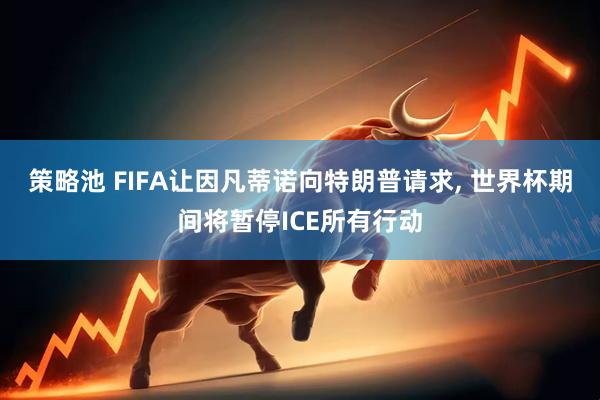 策略池 FIFA让因凡蒂诺向特朗普请求, 世界杯期间将暂停ICE所有行动