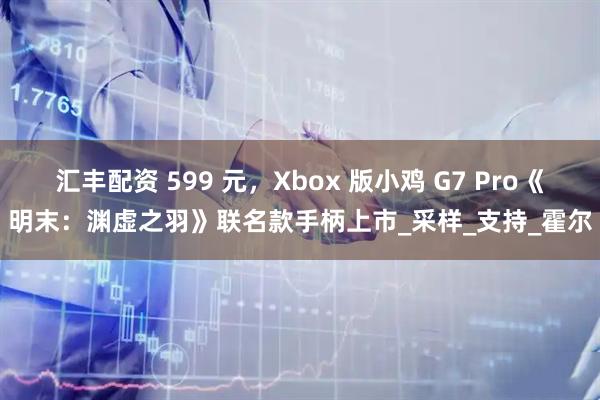 汇丰配资 599 元，Xbox 版小鸡 G7 Pro《明末：渊虚之羽》联名款手柄上市_采样_支持_霍尔