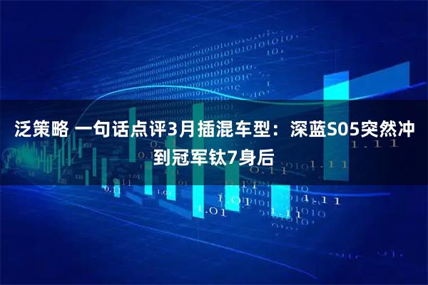 泛策略 一句话点评3月插混车型：深蓝S05突然冲到冠军钛7身后